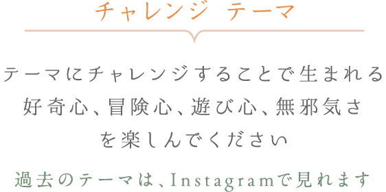 チャレンジ テーマ - テーマにチャレンジすることで生まれる好奇心、冒険心、遊び心、無邪気さを楽しんでください