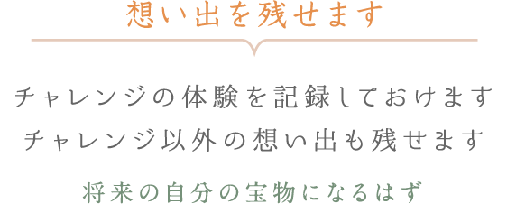 想い出を残せます - チャレンジの体験を記録しておけます チャレンジ以外の想い出も残せます