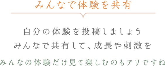 みんなで体験を共有 - 自分の体験を投稿しましょう みんなで共有して、成長や刺激を