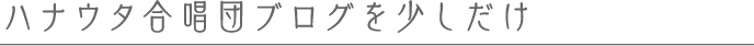 ハナウタ合唱団ブログを少しだけ